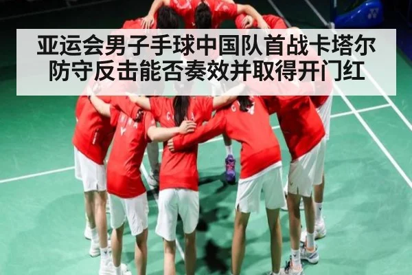 亚运会男子手球中国队首战卡塔尔防守反击能否奏效并取得开门红
