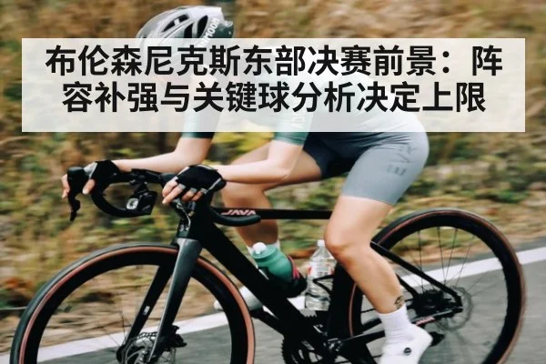 布伦森尼克斯东部决赛前景：阵容补强与关键球分析决定上限