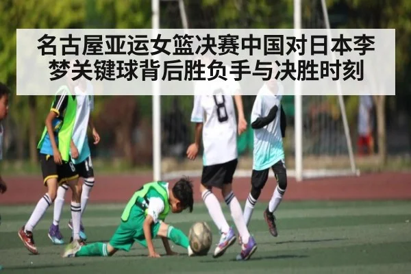 名古屋亚运女篮决赛中国对日本李梦关键球背后胜负手与决胜时刻