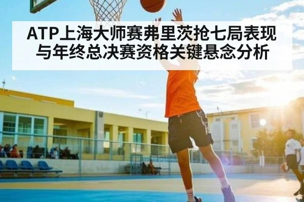 ATP上海大师赛弗里茨抢七局表现与年终总决赛资格关键悬念分析